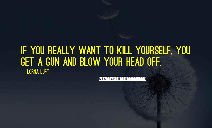 Lorna Luft quotes: If you really want to kill yourself, you get a gun and blow your head off.