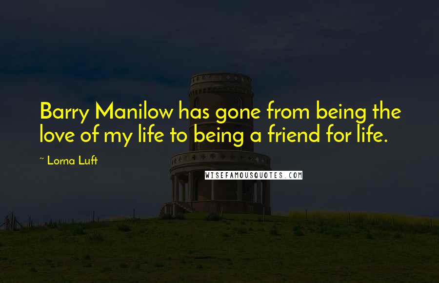 Lorna Luft quotes: Barry Manilow has gone from being the love of my life to being a friend for life.