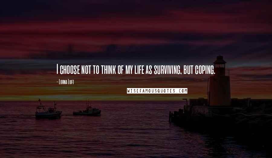 Lorna Luft quotes: I choose not to think of my life as surviving, but coping.