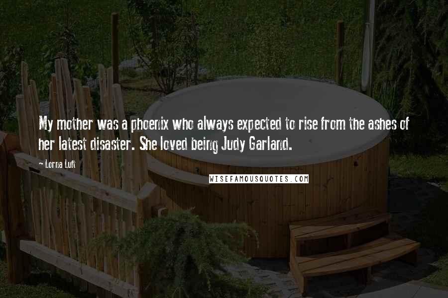 Lorna Luft quotes: My mother was a phoenix who always expected to rise from the ashes of her latest disaster. She loved being Judy Garland.