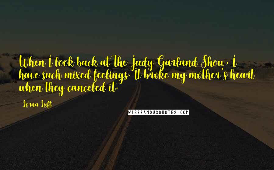 Lorna Luft quotes: When I look back at The Judy Garland Show, I have such mixed feelings. It broke my mother's heart when they canceled it.