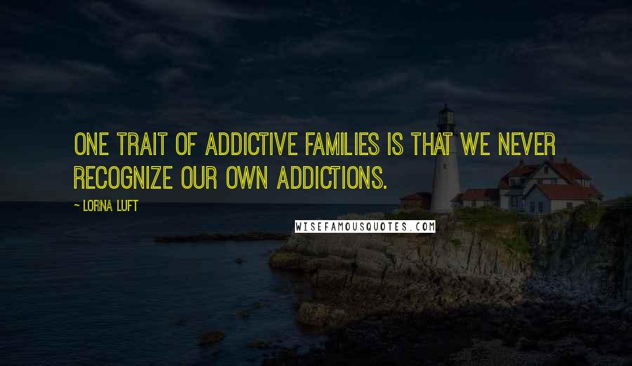 Lorna Luft quotes: One trait of addictive families is that we never recognize our own addictions.