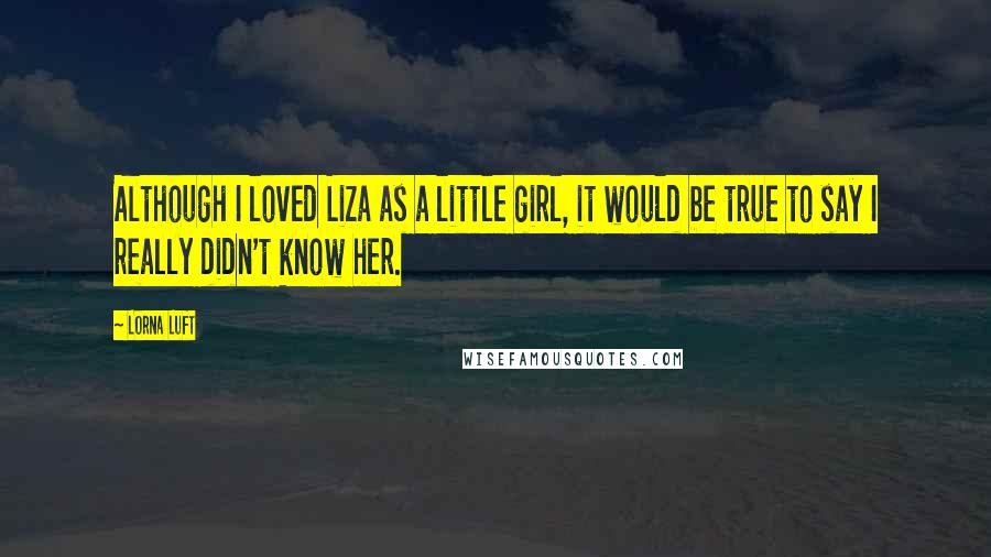 Lorna Luft quotes: Although I loved Liza as a little girl, it would be true to say I really didn't know her.
