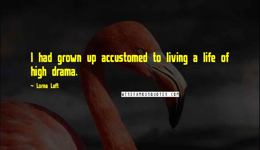 Lorna Luft quotes: I had grown up accustomed to living a life of high drama.