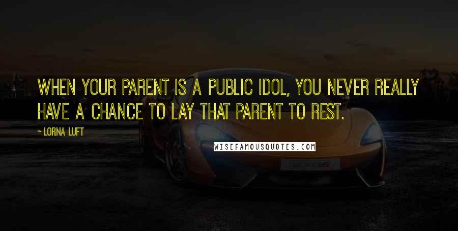 Lorna Luft quotes: When your parent is a public idol, you never really have a chance to lay that parent to rest.