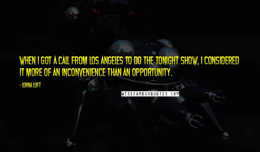 Lorna Luft quotes: When I got a call from Los Angeles to do the Tonight Show, I considered it more of an inconvenience than an opportunity.