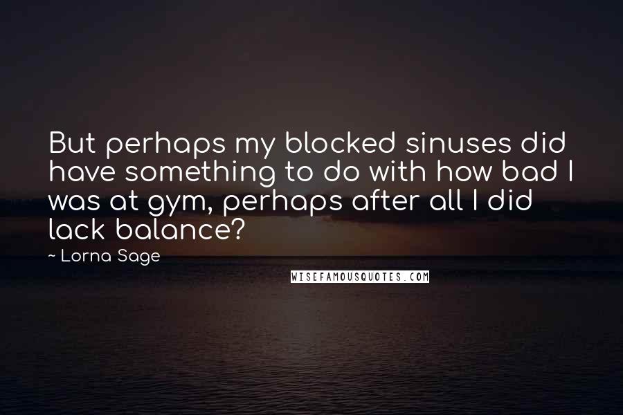 Lorna Sage quotes: But perhaps my blocked sinuses did have something to do with how bad I was at gym, perhaps after all I did lack balance?