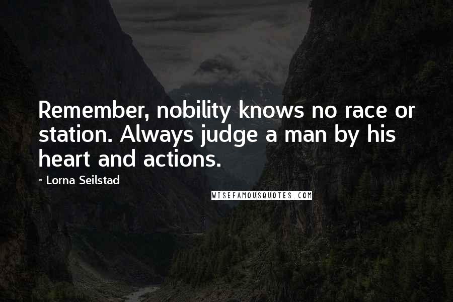 Lorna Seilstad quotes: Remember, nobility knows no race or station. Always judge a man by his heart and actions. Lorna Seilstad quotes: Remember, nobility knows no race or station. Always judge a man by his heart and actions.