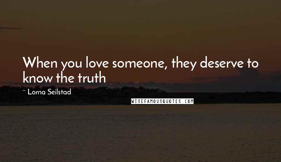 Lorna Seilstad quotes: When you love someone, they deserve to know the truth Lorna Seilstad quotes: When you love someone, they deserve to know the truth