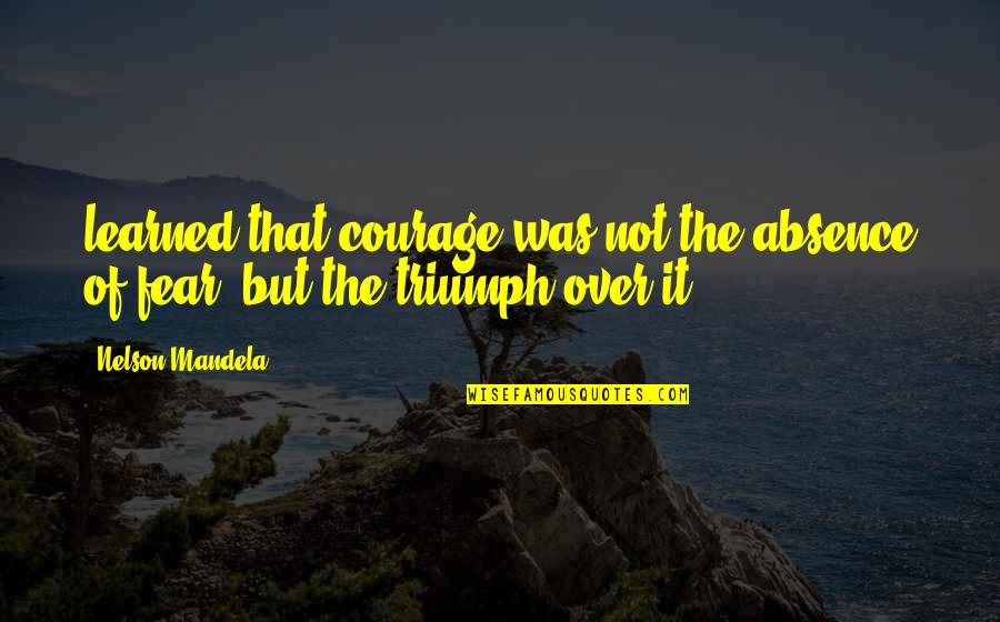 Lorna Simpson Famous Quote Quotes By Nelson Mandela: learned that courage was not the absence of