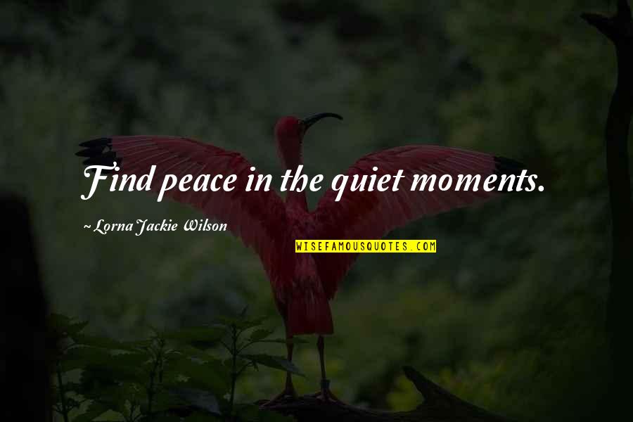Lorna's Quotes By Lorna Jackie Wilson: Find peace in the quiet moments.