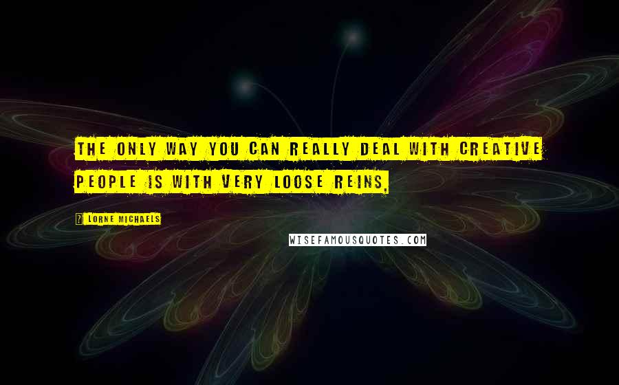 Lorne Michaels quotes: The only way you can really deal with creative people is with very loose reins,