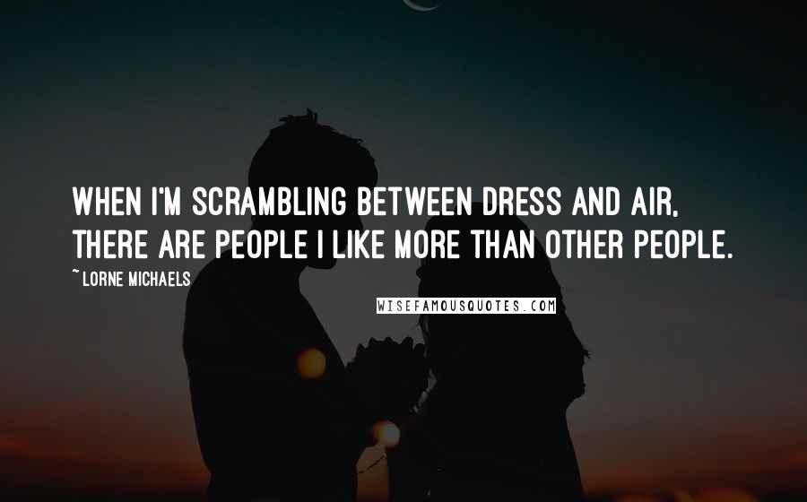 Lorne Michaels quotes: When I'm scrambling between dress and air, there are people I like more than other people.