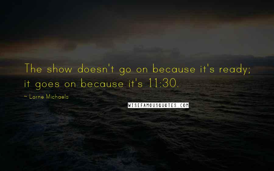 Lorne Michaels quotes: The show doesn't go on because it's ready; it goes on because it's 11:30.