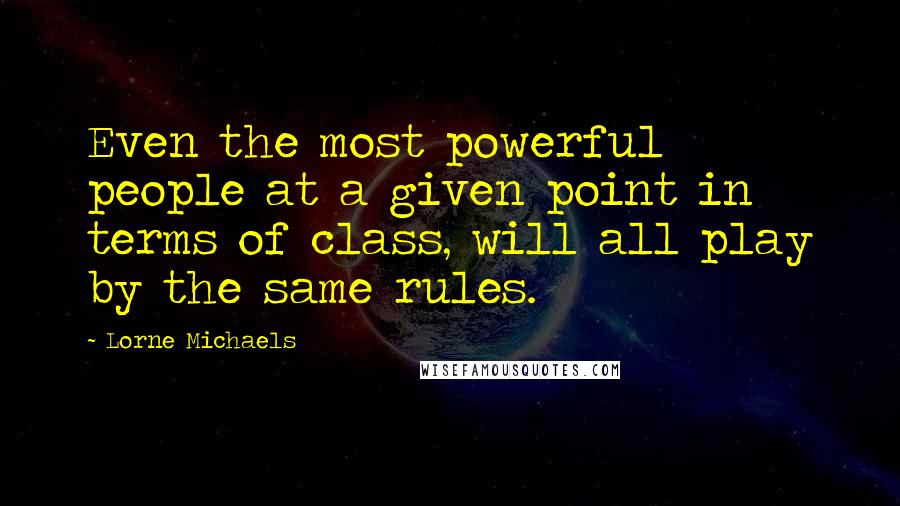 Lorne Michaels quotes: Even the most powerful people at a given point in terms of class, will all play by the same rules.