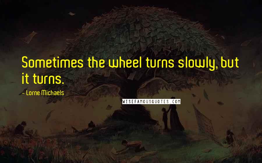 Lorne Michaels quotes: Sometimes the wheel turns slowly, but it turns.