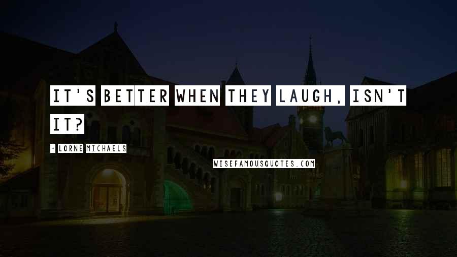Lorne Michaels quotes: It's better when they laugh, isn't it?