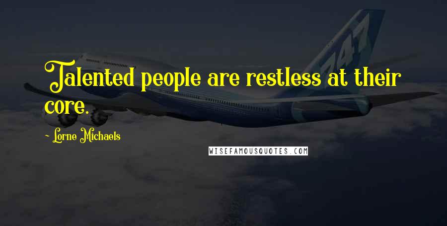 Lorne Michaels quotes: Talented people are restless at their core.