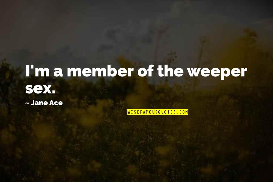 Lorquin Entomological Society Quotes By Jane Ace: I'm a member of the weeper sex. Lorquin Entomological Society Quotes By Jane Ace: I'm a member of the weeper sex.