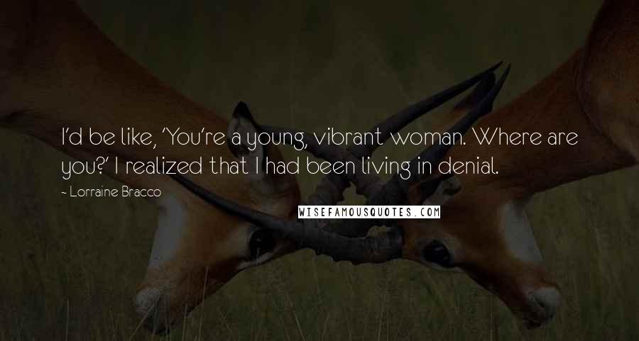 Lorraine Bracco quotes: I'd be like, 'You're a young, vibrant woman. Where are you?' I realized that I had been living in denial.