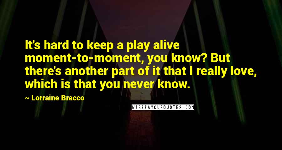 Lorraine Bracco quotes: It's hard to keep a play alive moment-to-moment, you know? But there's another part of it that I really love, which is that you never know.