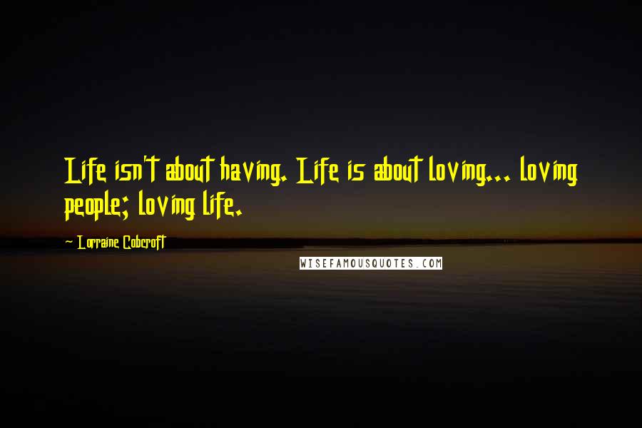 Lorraine Cobcroft quotes: Life isn't about having. Life is about loving... loving people; loving life.