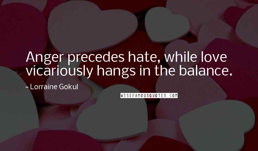Lorraine Gokul quotes: Anger precedes hate, while love vicariously hangs in the balance.