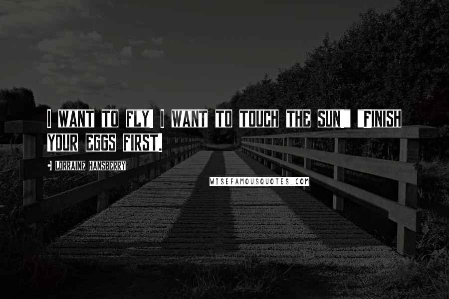 Lorraine Hansberry quotes: I want to fly! I want to touch the sun!" "Finish your eggs first.