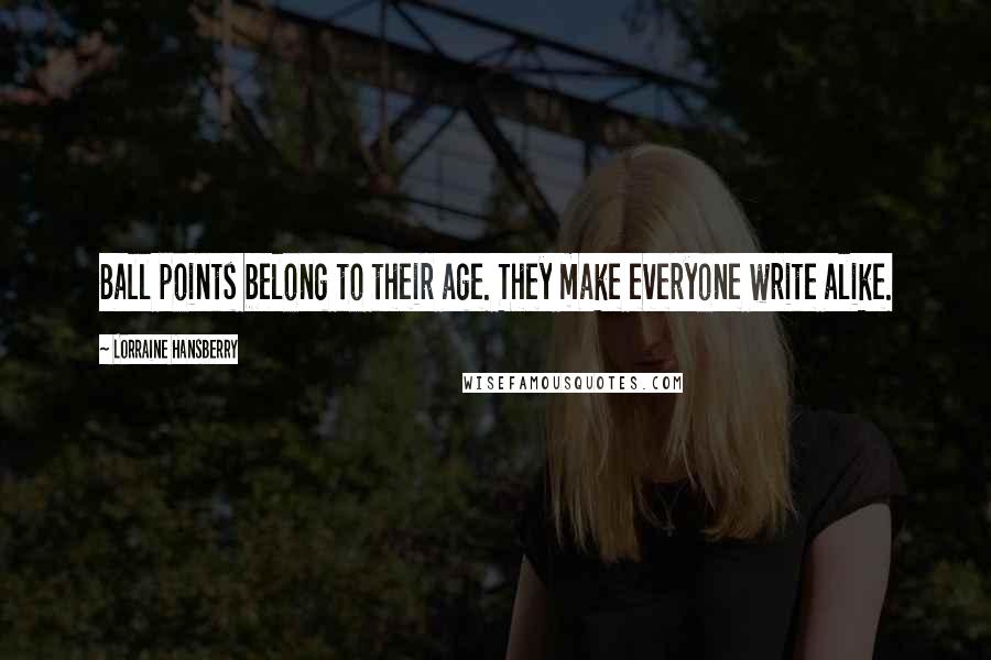 Lorraine Hansberry quotes: Ball points belong to their age. They make everyone write alike. Lorraine Hansberry quotes: Ball points belong to their age. They make everyone write alike.