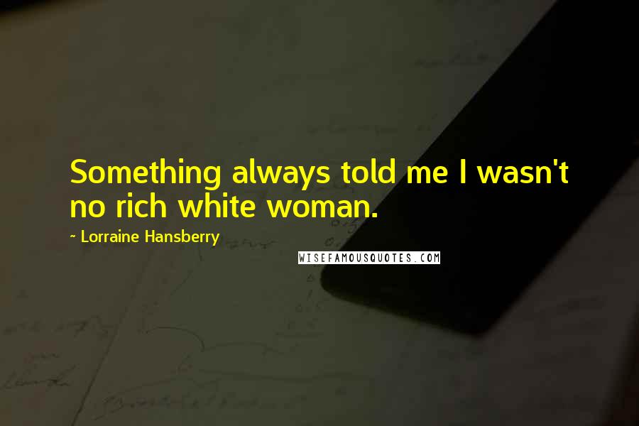 Lorraine Hansberry quotes: Something always told me I wasn't no rich white woman. Lorraine Hansberry quotes: Something always told me I wasn't no rich white woman.