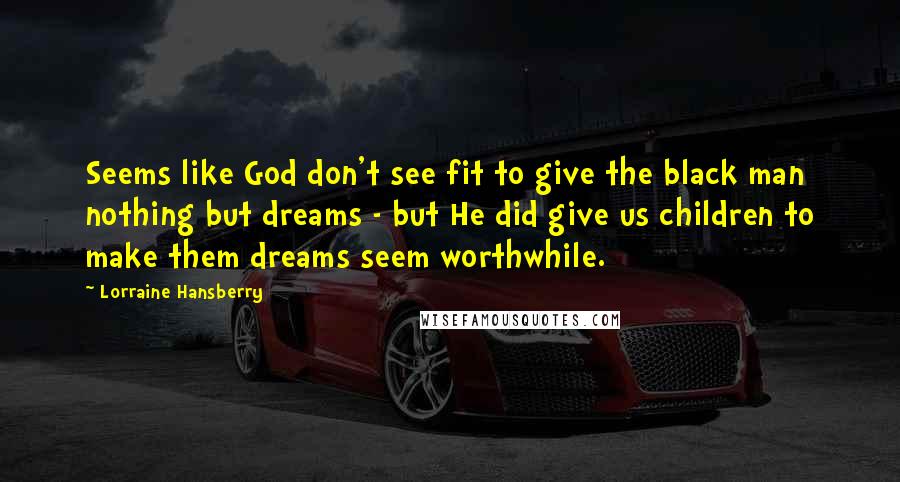 Lorraine Hansberry quotes: Seems like God don't see fit to give the black man nothing but dreams - but He did give us children to make them dreams seem worthwhile.