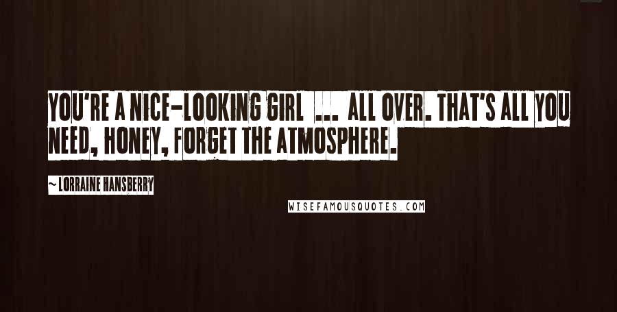 Lorraine Hansberry quotes: You're a nice-looking girl ... all over. That's all you need, honey, forget the atmosphere. Lorraine Hansberry quotes: You're a nice-looking girl ... all over. That's all you need, honey, forget the atmosphere.