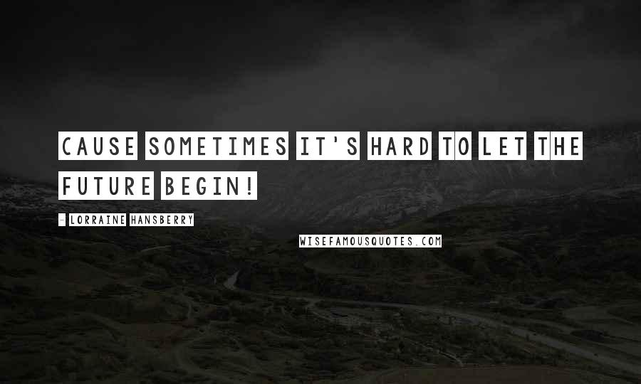 Lorraine Hansberry quotes: Cause sometimes it's hard to let the future begin!