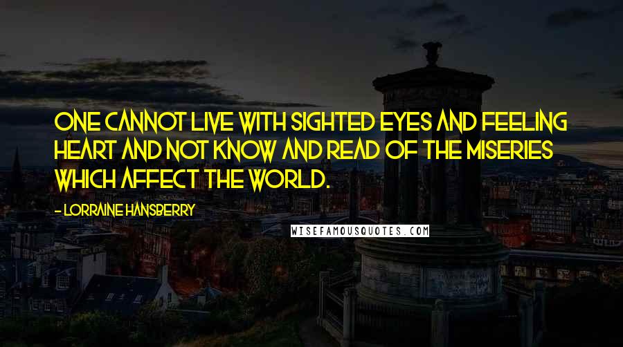 Lorraine Hansberry quotes: One cannot live with sighted eyes and feeling heart and not know and read of the miseries which affect the world.