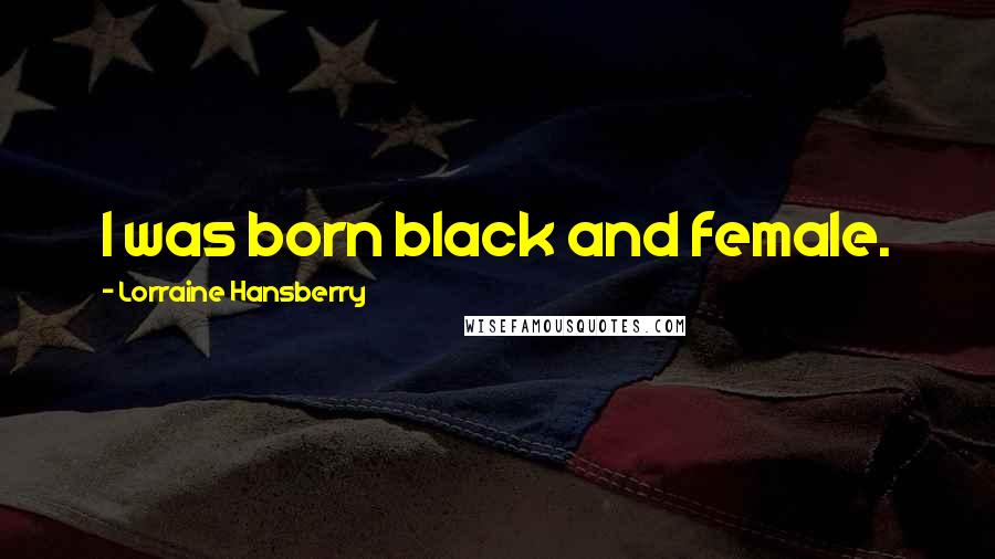 Lorraine Hansberry quotes: I was born black and female. Lorraine Hansberry quotes: I was born black and female.