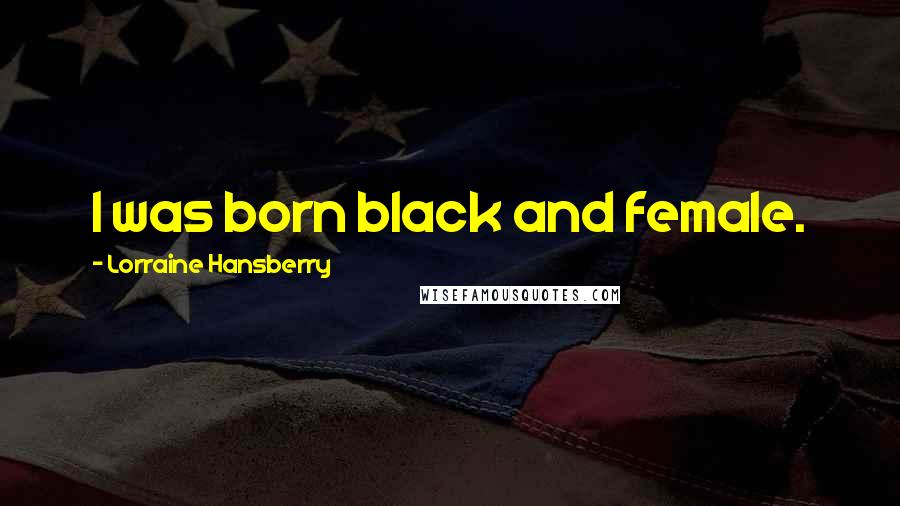 Lorraine Hansberry quotes: I was born black and female.