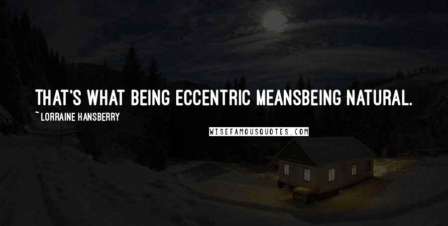 Lorraine Hansberry quotes: That's what being eccentric meansbeing natural.