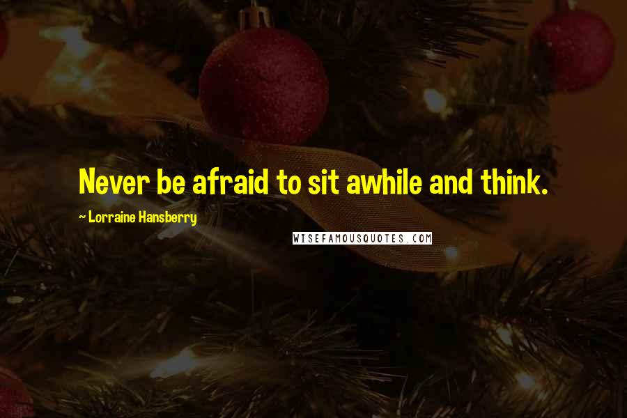 Lorraine Hansberry quotes: Never be afraid to sit awhile and think.