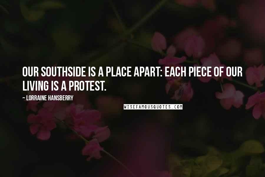 Lorraine Hansberry quotes: Our Southside is a place apart: each piece of our living is a protest. Lorraine Hansberry quotes: Our Southside is a place apart: each piece of our living is a protest.