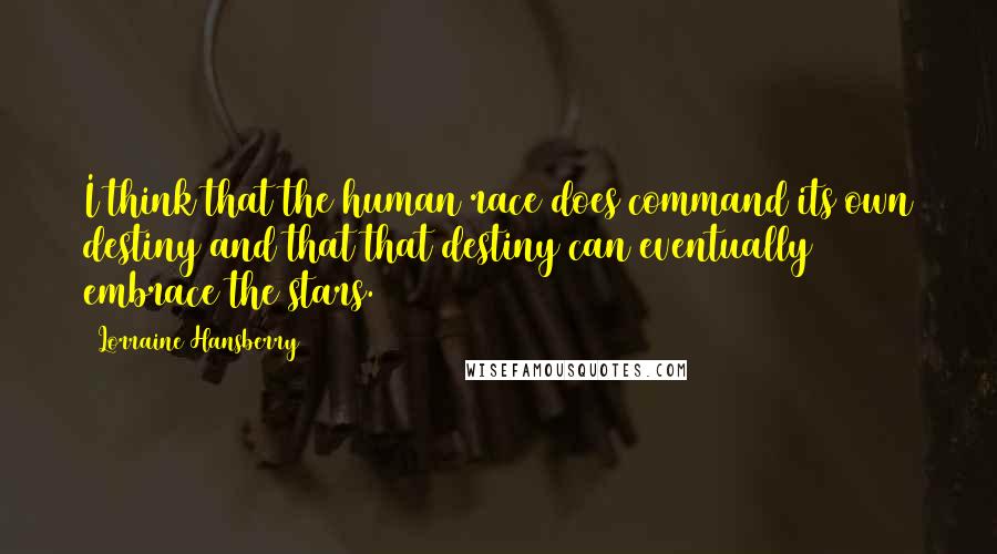 Lorraine Hansberry quotes: I think that the human race does command its own destiny and that that destiny can eventually embrace the stars. Lorraine Hansberry quotes: I think that the human race does command its own destiny and that that destiny can eventually embrace the stars.