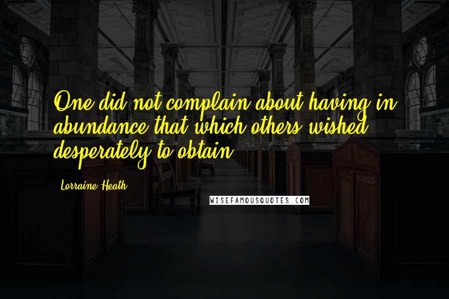 Lorraine Heath quotes: One did not complain about having in abundance that which others wished desperately to obtain.