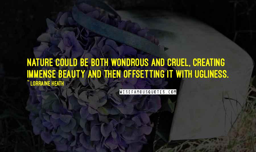 Lorraine Heath quotes: Nature could be both wondrous and cruel, creating immense beauty and then offsetting it with ugliness. Lorraine Heath quotes: Nature could be both wondrous and cruel, creating immense beauty and then offsetting it with ugliness.