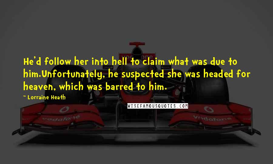 Lorraine Heath quotes: He'd follow her into hell to claim what was due to him.Unfortunately, he suspected she was headed for heaven, which was barred to him.