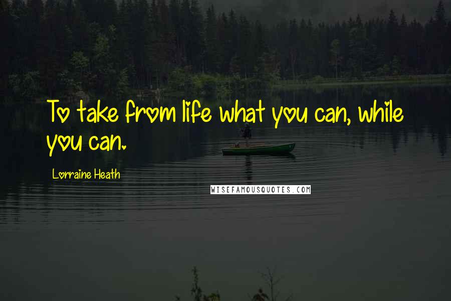 Lorraine Heath quotes: To take from life what you can, while you can.