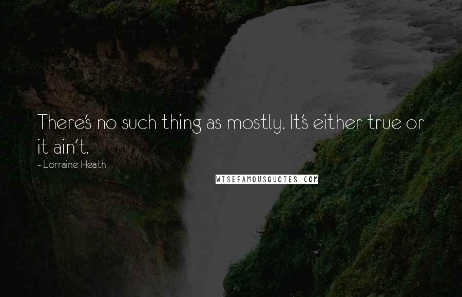 Lorraine Heath quotes: There's no such thing as mostly. It's either true or it ain't.