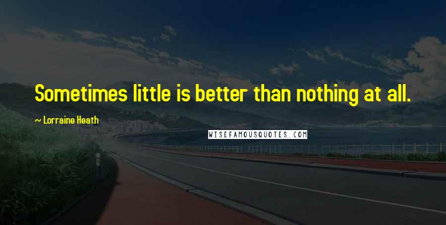 Lorraine Heath quotes: Sometimes little is better than nothing at all.