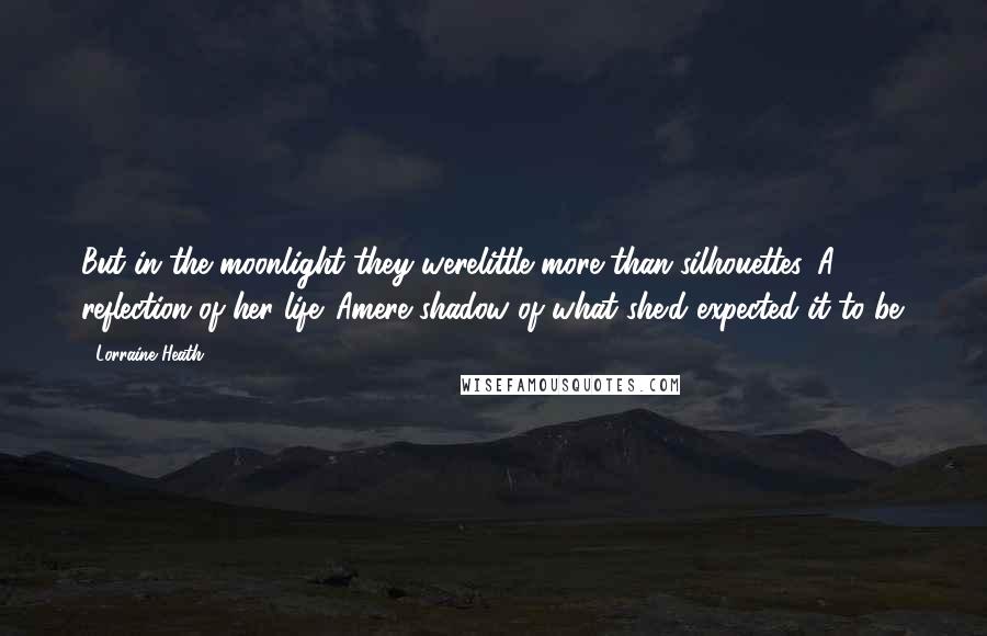 Lorraine Heath quotes: But in the moonlight they werelittle more than silhouettes. A reflection of her life. Amere shadow of what she'd expected it to be.