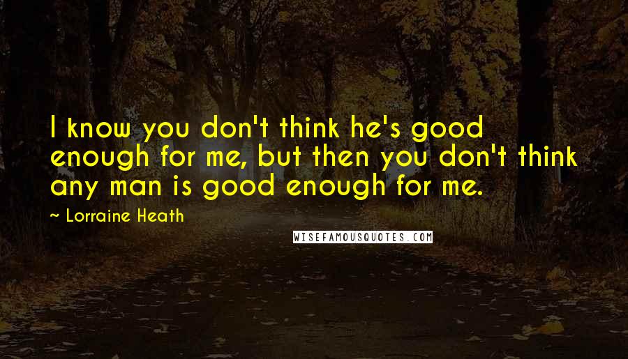 Lorraine Heath quotes: I know you don't think he's good enough for me, but then you don't think any man is good enough for me.