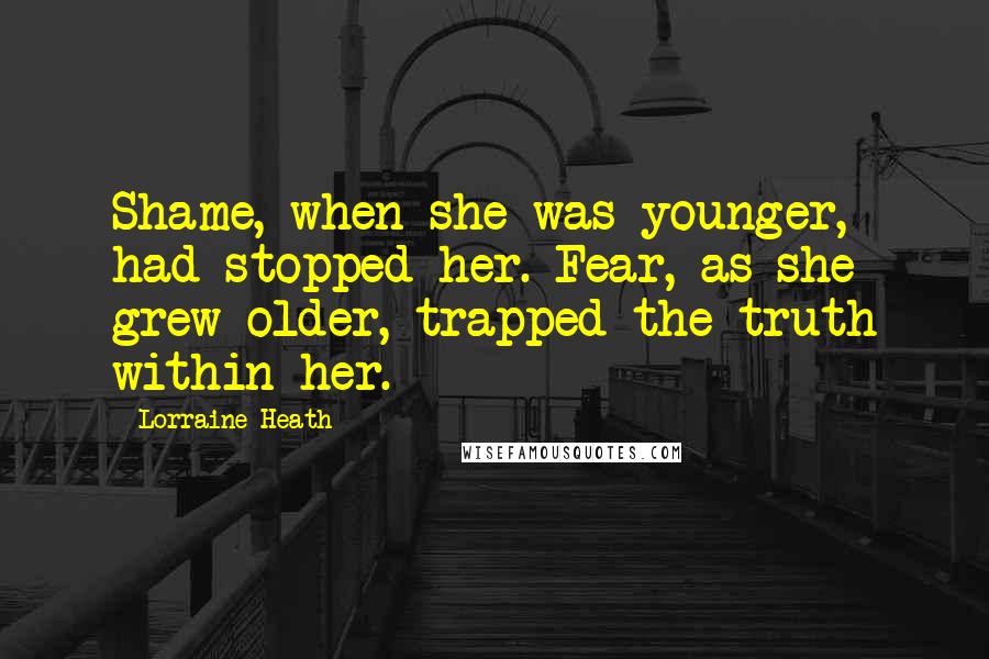 Lorraine Heath quotes: Shame, when she was younger, had stopped her. Fear, as she grew older, trapped the truth within her.