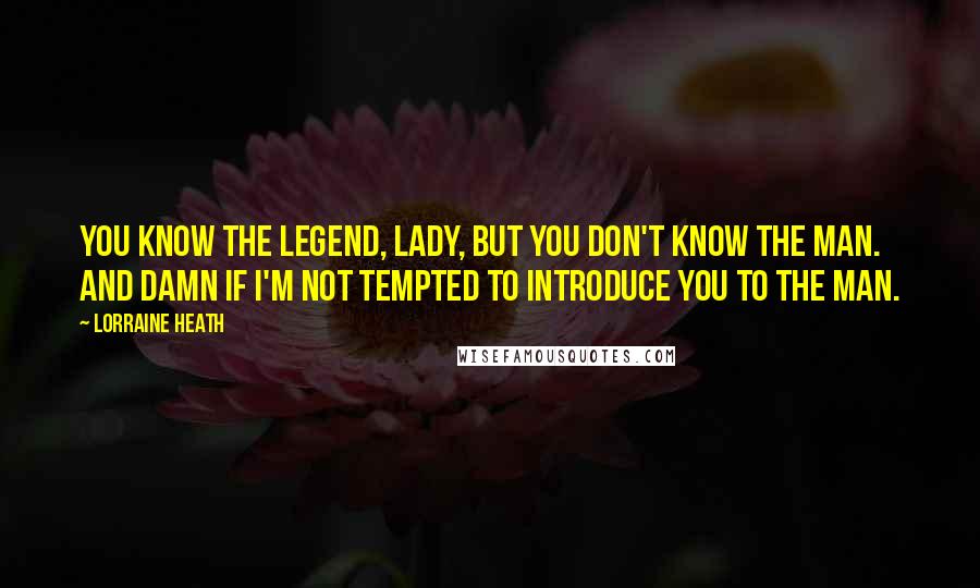 Lorraine Heath quotes: You know the legend, lady, but you don't know the man. And damn if I'm not tempted to introduce you to the man.